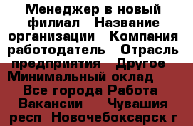 Менеджер в новый филиал › Название организации ­ Компания-работодатель › Отрасль предприятия ­ Другое › Минимальный оклад ­ 1 - Все города Работа » Вакансии   . Чувашия респ.,Новочебоксарск г.